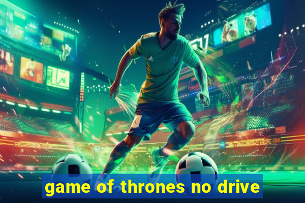 game of thrones no drive